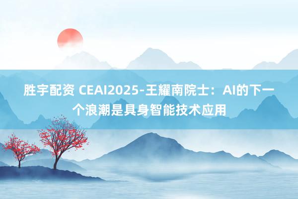胜宇配资 CEAI2025-王耀南院士：AI的下一个浪潮是具身智能技术应用