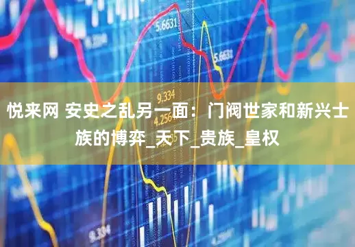 悦来网 安史之乱另一面：门阀世家和新兴士族的博弈_天下_贵族_皇权