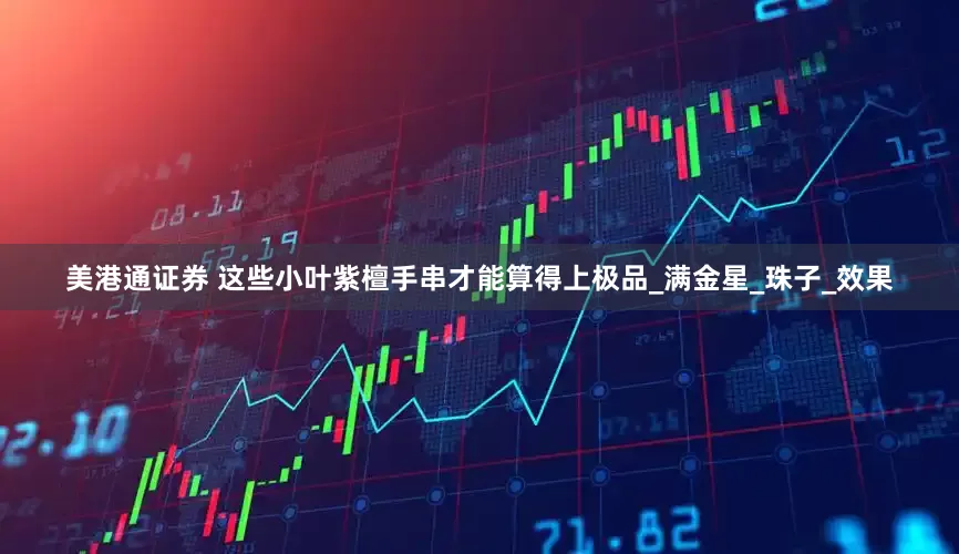美港通证券 这些小叶紫檀手串才能算得上极品_满金星_珠子_效果