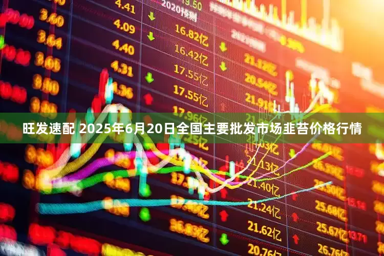 旺发速配 2025年6月20日全国主要批发市场韭苔价格行情