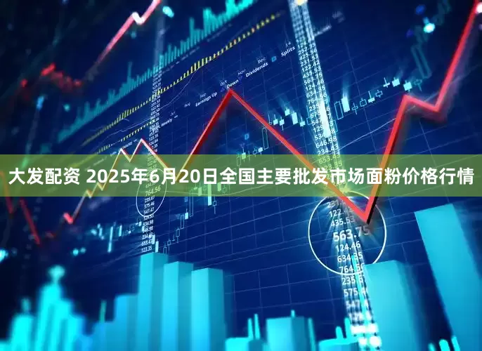 大发配资 2025年6月20日全国主要批发市场面粉价格行情