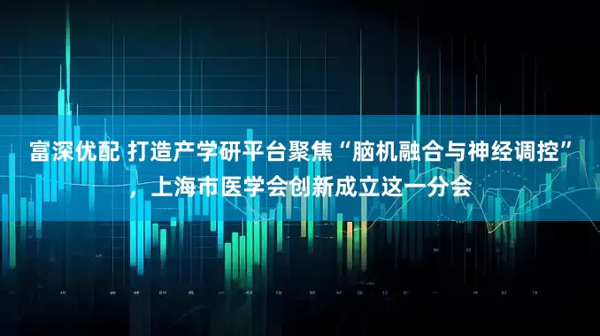 富深优配 打造产学研平台聚焦“脑机融合与神经调控”，上海市医学会创新成立这一分会