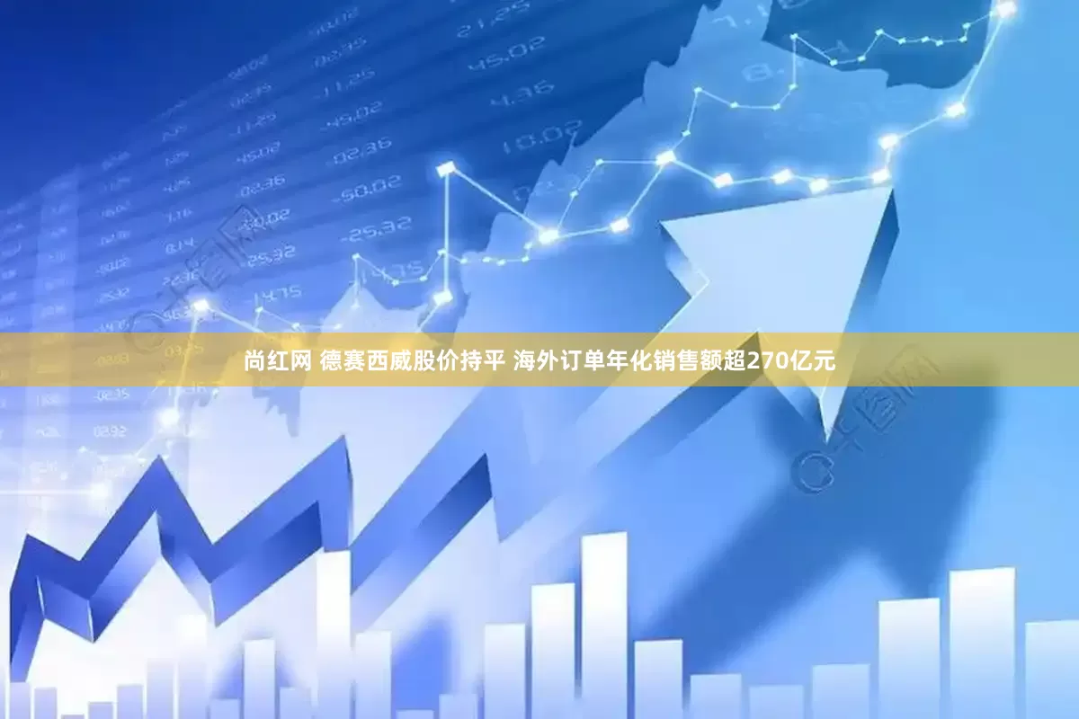 尚红网 德赛西威股价持平 海外订单年化销售额超270亿元