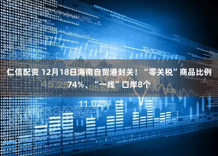 仁信配资 12月18日海南自贸港封关！“零关税”商品比例74%、“一线”口岸8个