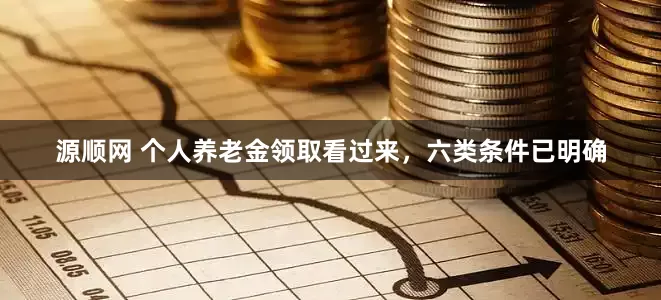 源顺网 个人养老金领取看过来，六类条件已明确