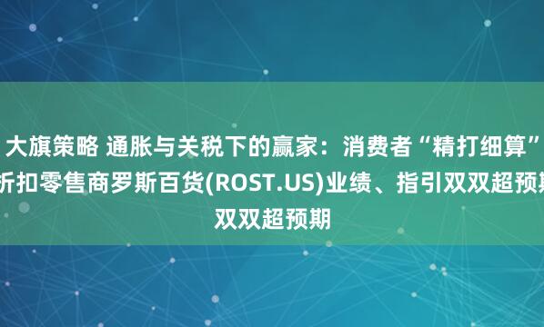 大旗策略 通胀与关税下的赢家：消费者“精打细算” 折扣零售商罗斯百货(ROST.US)业绩、指引双双超预期