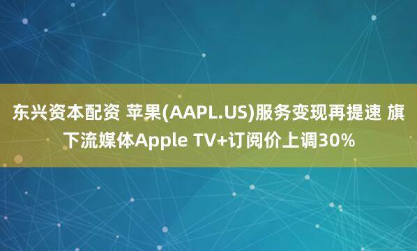 东兴资本配资 苹果(AAPL.US)服务变现再提速 旗下流媒体Apple TV+订阅价上调30%
