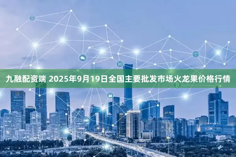 九融配资端 2025年9月19日全国主要批发市场火龙果价格行情