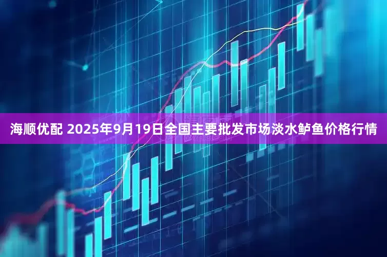 海顺优配 2025年9月19日全国主要批发市场淡水鲈鱼价格行情