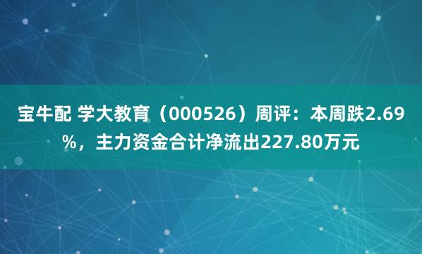 宝牛配 学大教育（000526）周评：本周跌2.69%，主力资金合计净流出227.80万元