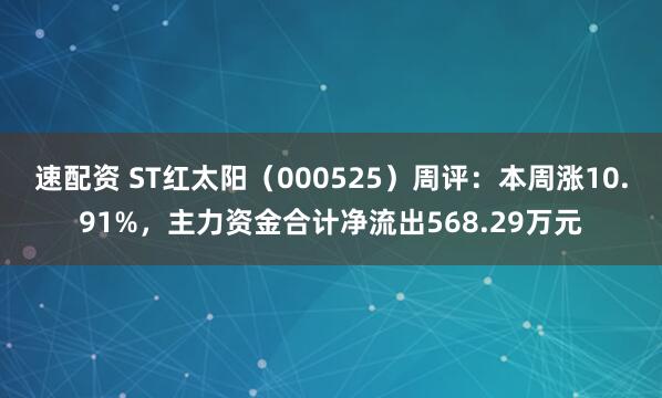 速配资 ST红太阳（000525）周评：本周涨10.91%，主力资金合计净流出568.29万元
