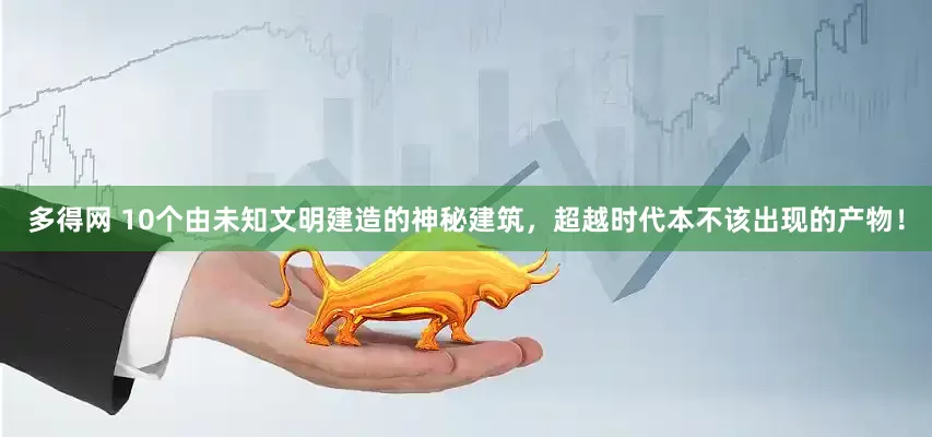 多得网 10个由未知文明建造的神秘建筑，超越时代本不该出现的产物！