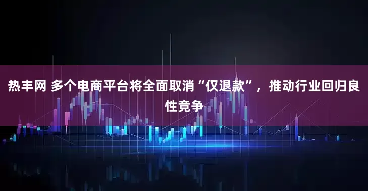 热丰网 多个电商平台将全面取消“仅退款”，推动行业回归良性竞争