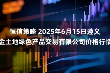 恒信策略 2025年6月15日遵义金土地绿色产品交易有限公司价格行情