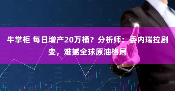 牛掌柜 每日增产20万桶？分析师：委内瑞拉剧变，难撼全球原油格局