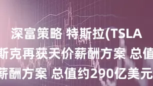 深富策略 特斯拉(TSLAUS)CEO马斯克再获天价薪酬方案 总值约290亿美元！
