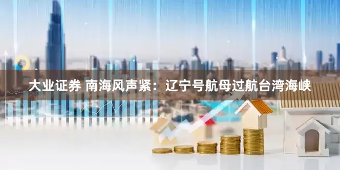大业证券 南海风声紧：辽宁号航母过航台湾海峡