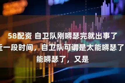 58配资 自卫队刚嘚瑟完就出事了！ 最近一段时间，自卫队可谓是太能嘚瑟了，又是