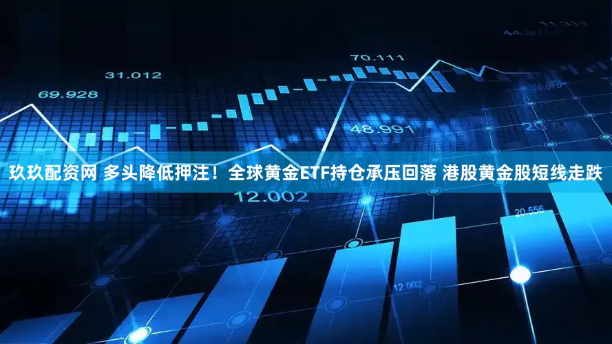 玖玖配资网 多头降低押注！全球黄金ETF持仓承压回落 港股黄金股短线走跌